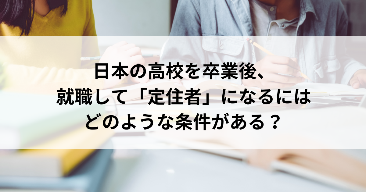 日本の高校を卒業後、就職して「定住者」になるにはどのような条件がある？